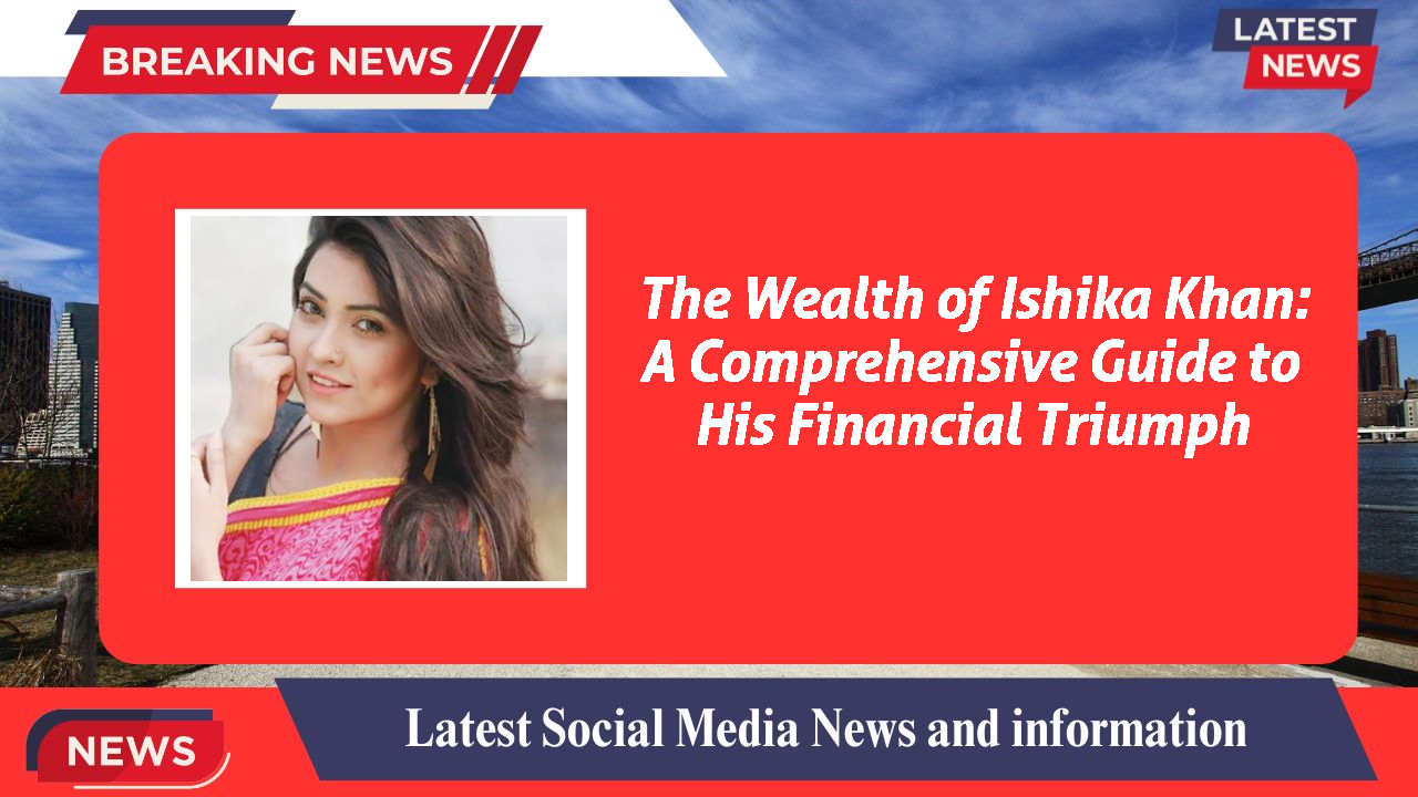 The Wealth of Ishika Khan: A Comprehensive Guide to His Financial Triumph