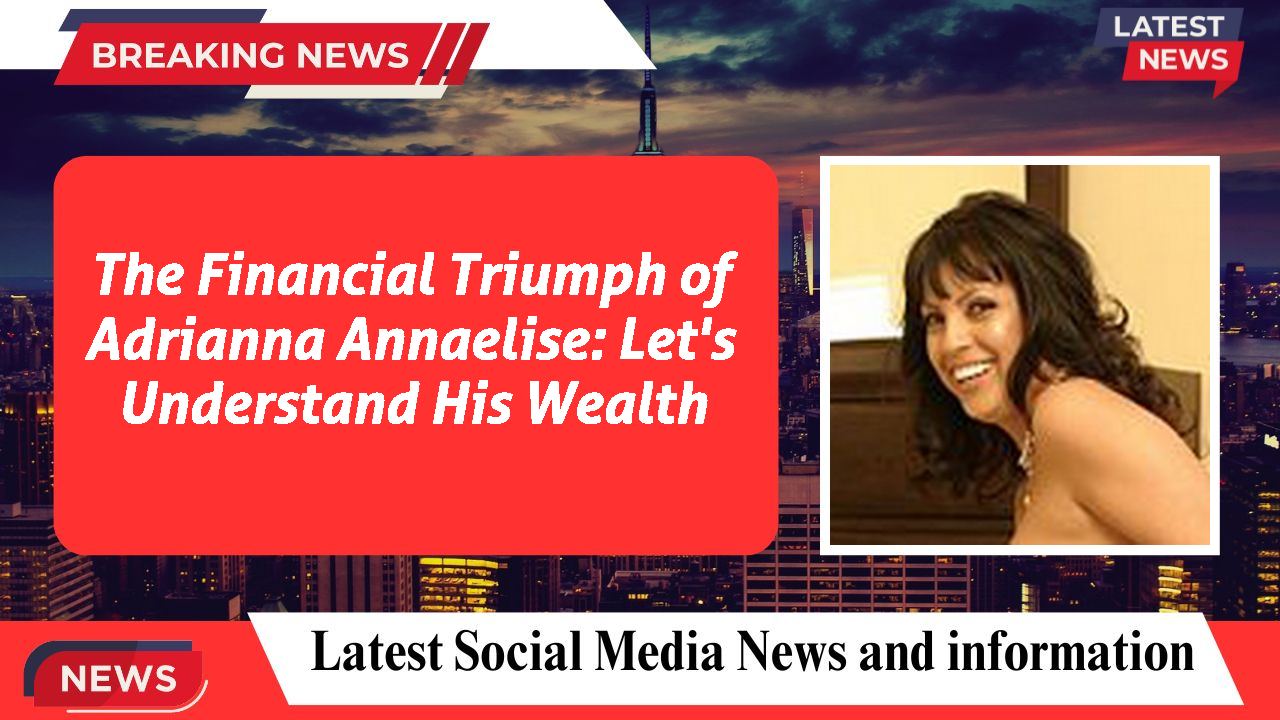 The Financial Triumph of Adrianna Annaelise: Let's Understand His Wealth