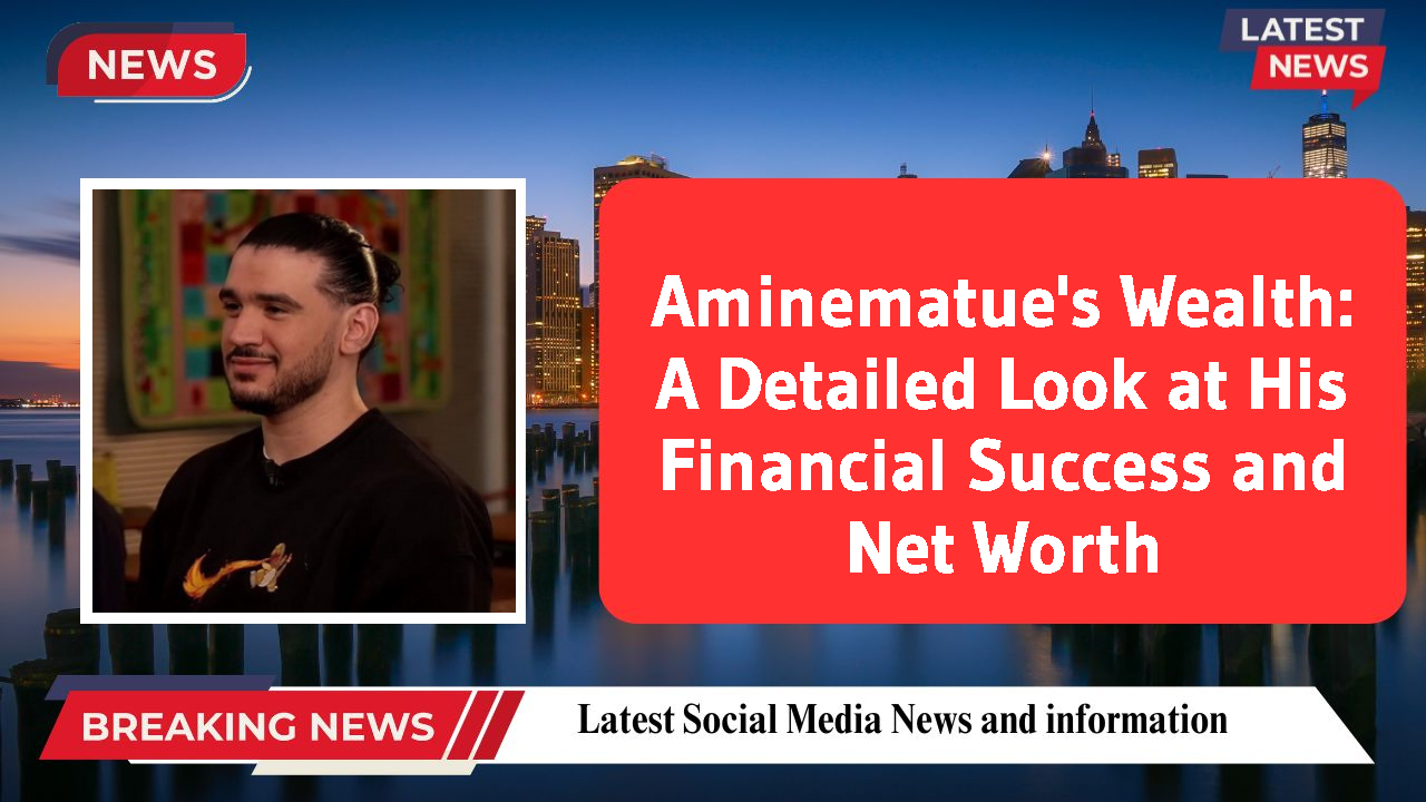 Aminematue's Wealth: A Detailed Look at His Financial Success and Net Worth