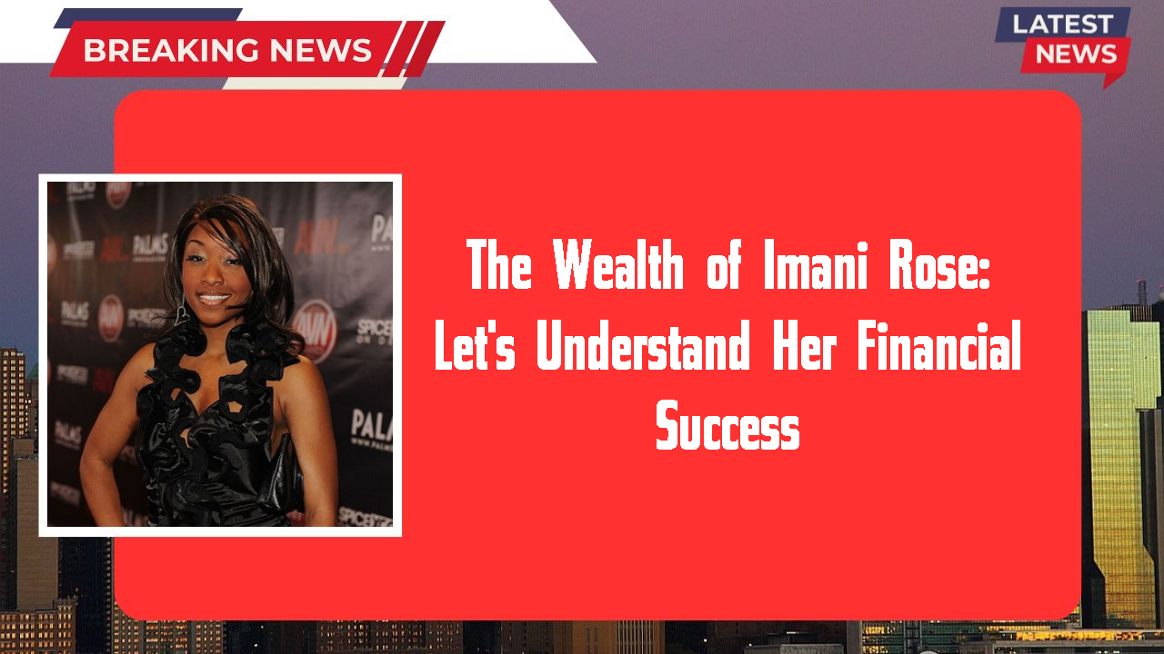 The Wealth of Imani Rose: Let's Understand Her Financial Success