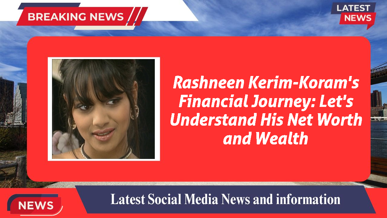 Rashneen Kerim-Koram's Financial Journey: Let's Understand His Net Worth and Wealth