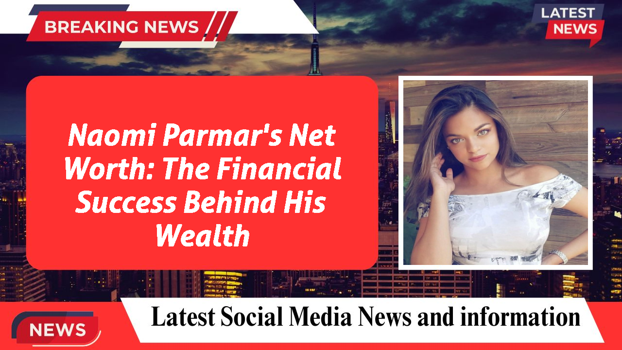 Naomi Parmar's Net Worth: The Financial Success Behind His Wealth