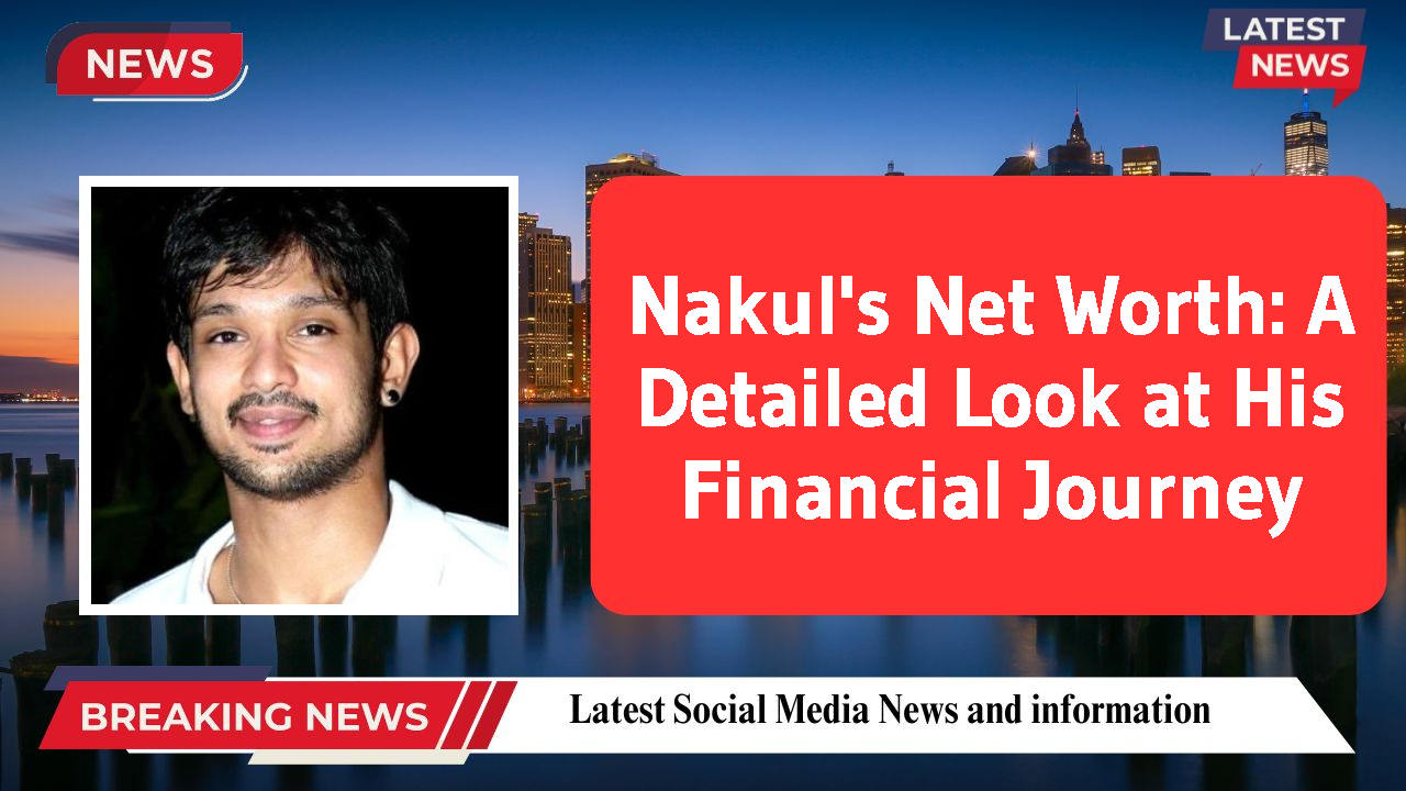 Nakul's Net Worth: A Detailed Look at His Financial Journey