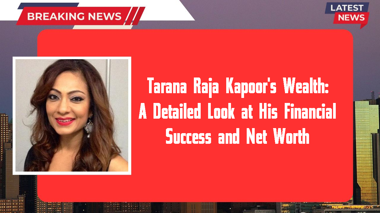 Tarana Raja Kapoor's Wealth: A Detailed Look at His Financial Success and Net Worth