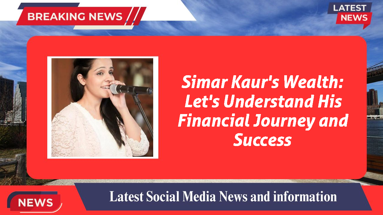 Simar Kaur's Wealth: Let's Understand His Financial Journey and Success