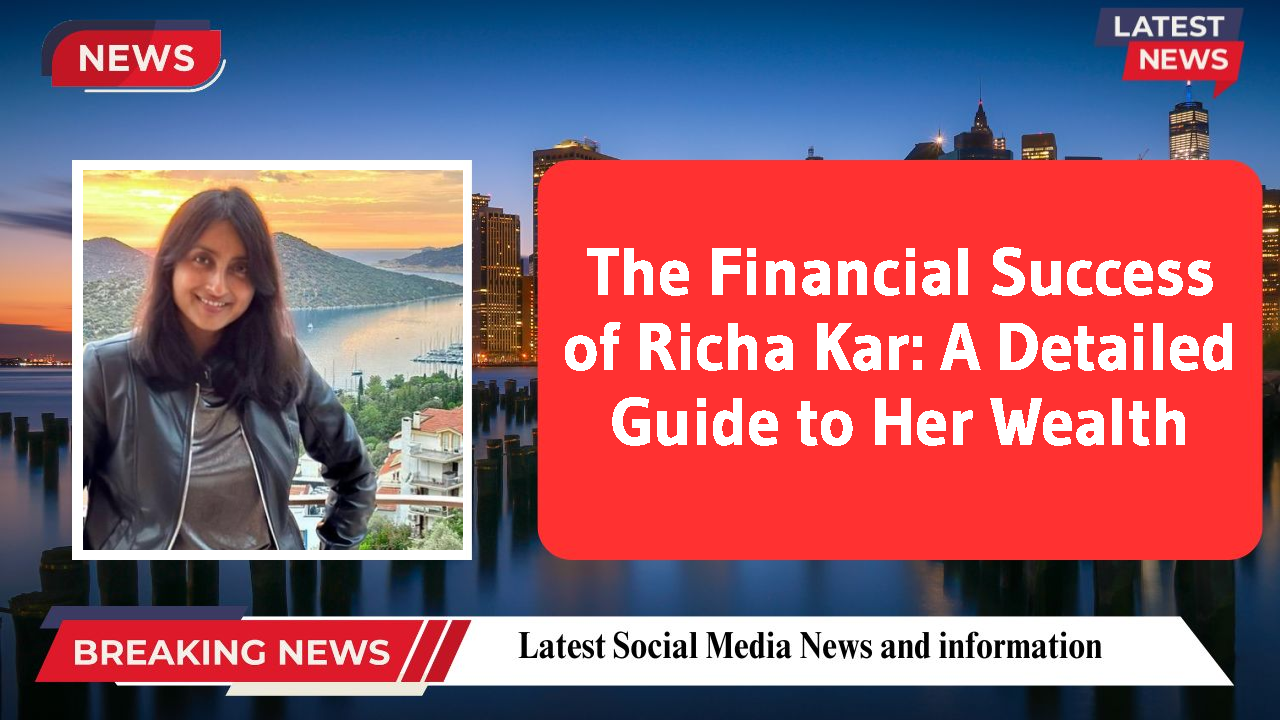 The Financial Success of Richa Kar: A Detailed Guide to Her Wealth