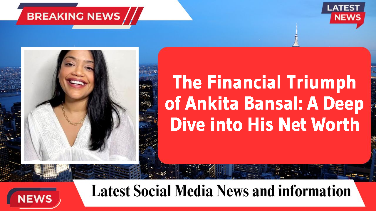 The Financial Triumph of Ankita Bansal: A Deep Dive into His Net Worth