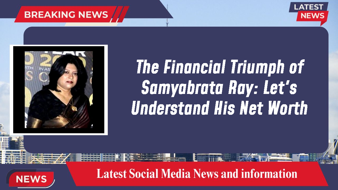 The Financial Triumph of Samyabrata Ray: Let's Understand His Net Worth