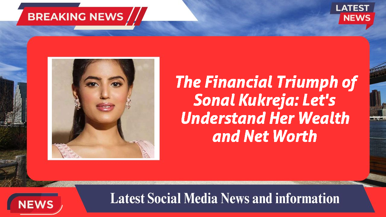 The Financial Triumph of Sonal Kukreja: Let's Understand Her Wealth and Net Worth