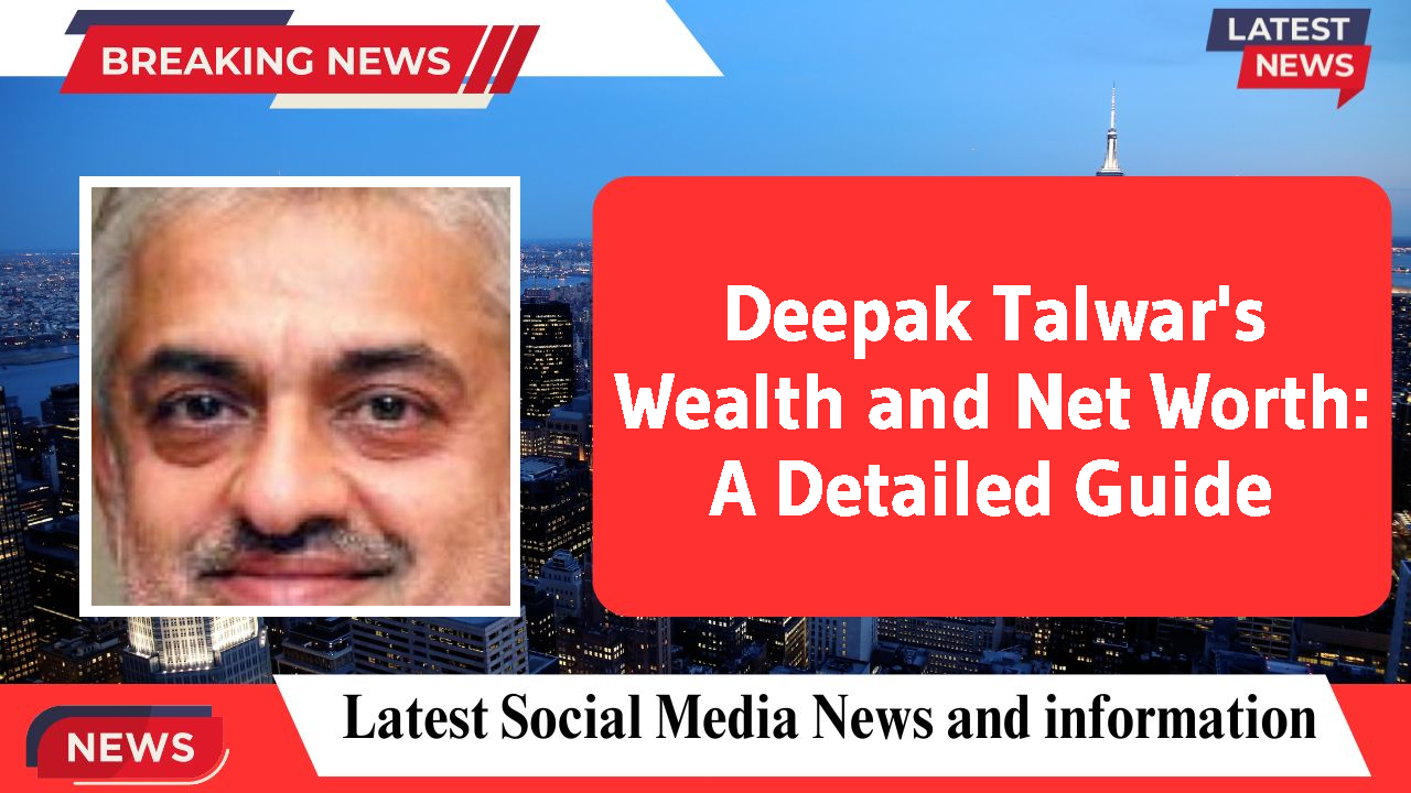 Deepak Talwar's Wealth and Net Worth: A Detailed Guide