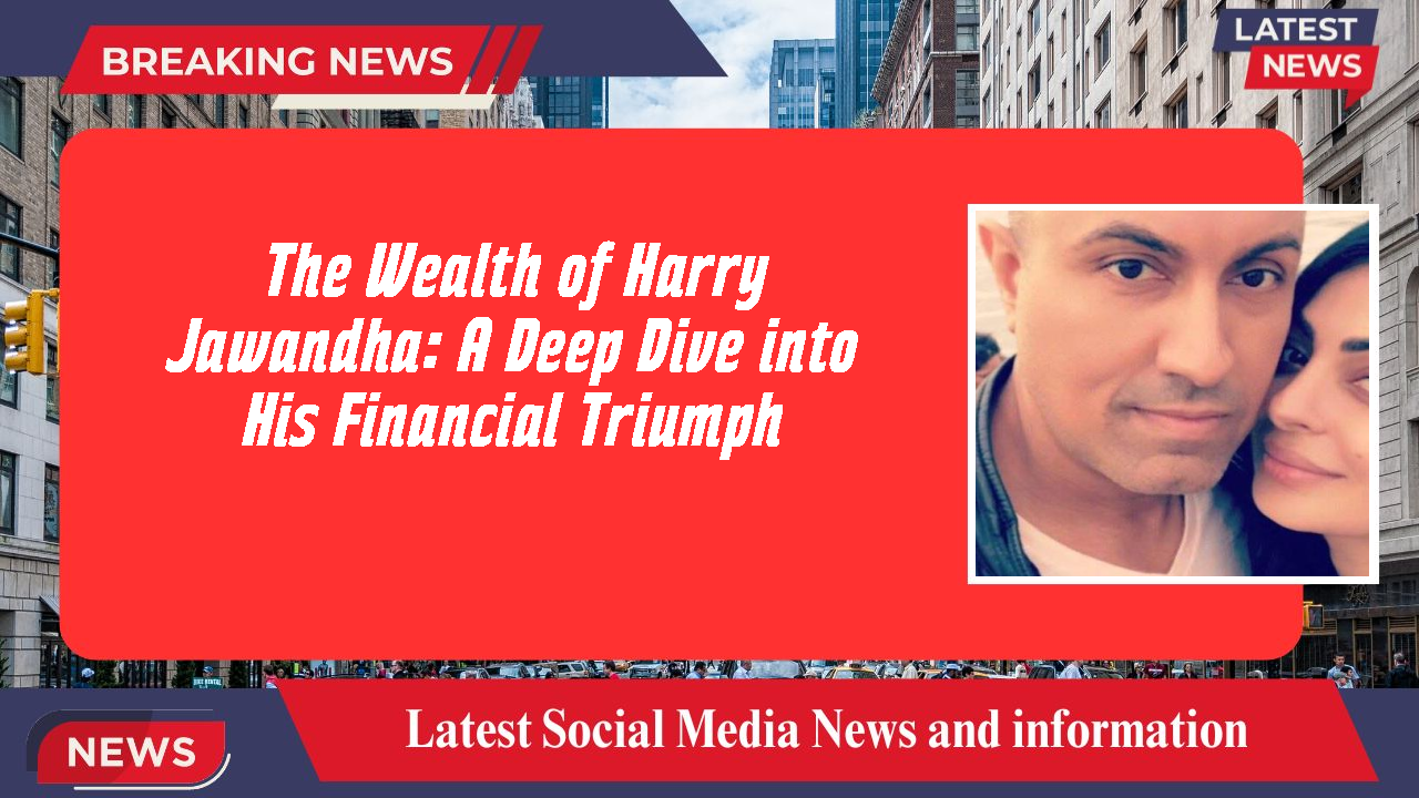 The Wealth of Harry Jawandha: A Deep Dive into His Financial Triumph