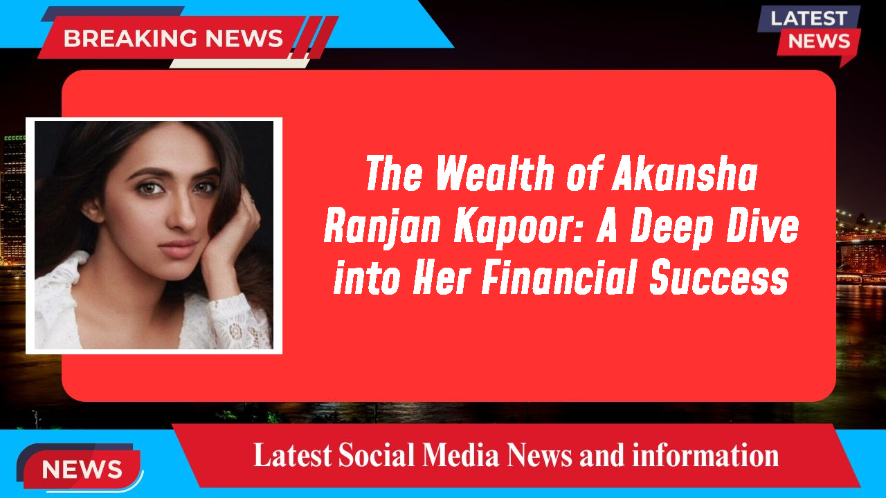 The Wealth of Akansha Ranjan Kapoor: A Deep Dive into Her Financial Success