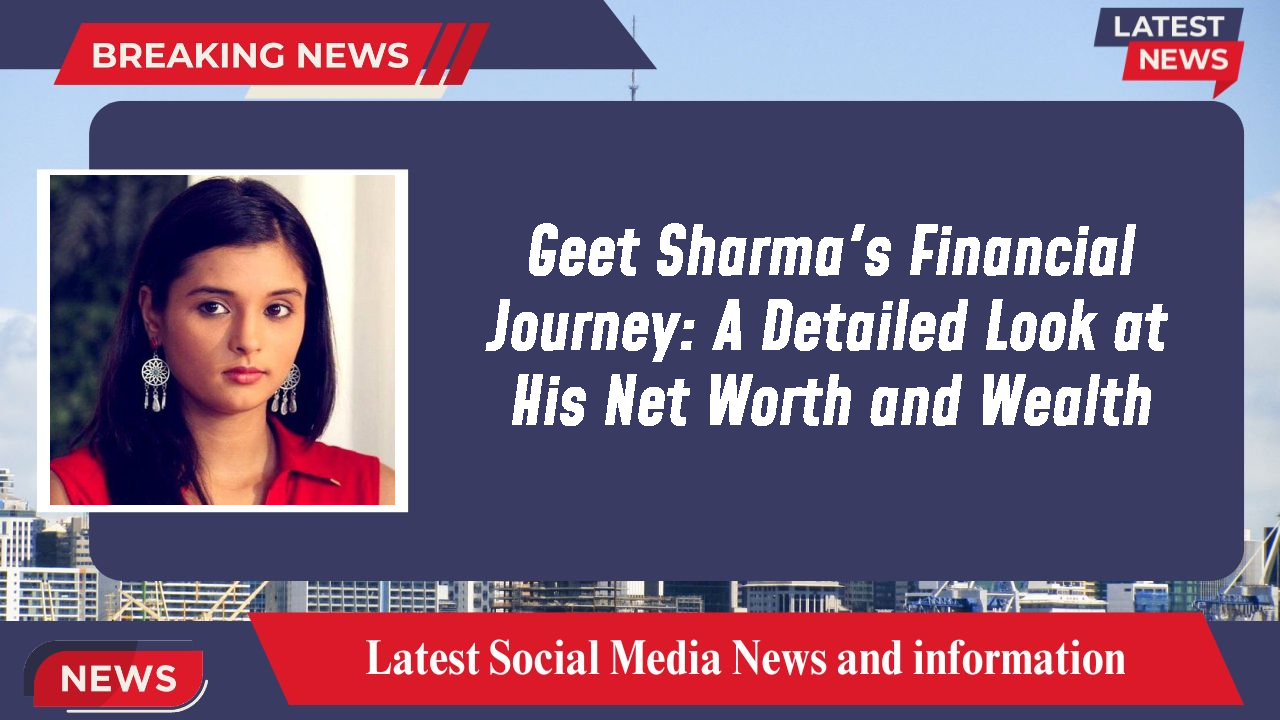 Geet Sharma's Financial Journey: A Detailed Look at His Net Worth and Wealth