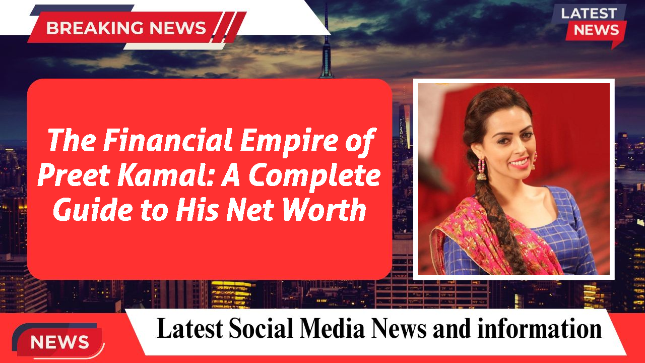 The Financial Empire of Preet Kamal: A Complete Guide to His Net Worth