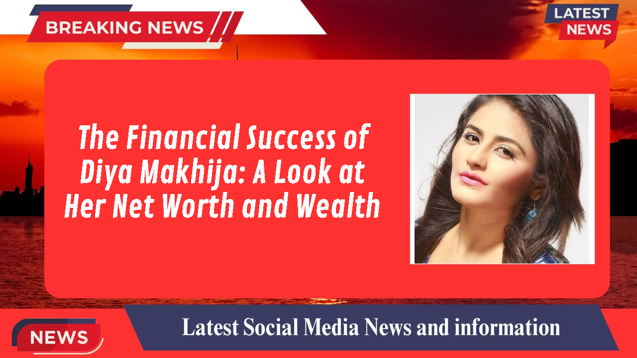 The Financial Success of Diya Makhija: A Look at Her Net Worth and Wealth