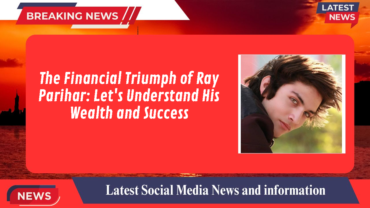 The Financial Triumph of Ray Parihar: Let's Understand His Wealth and Success
