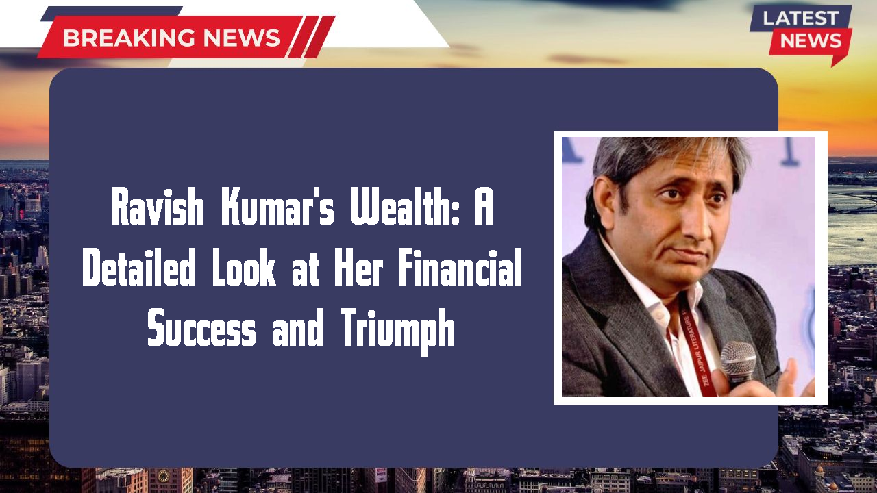 Ravish Kumar's Wealth: A Detailed Look at Her Financial Success and Triumph