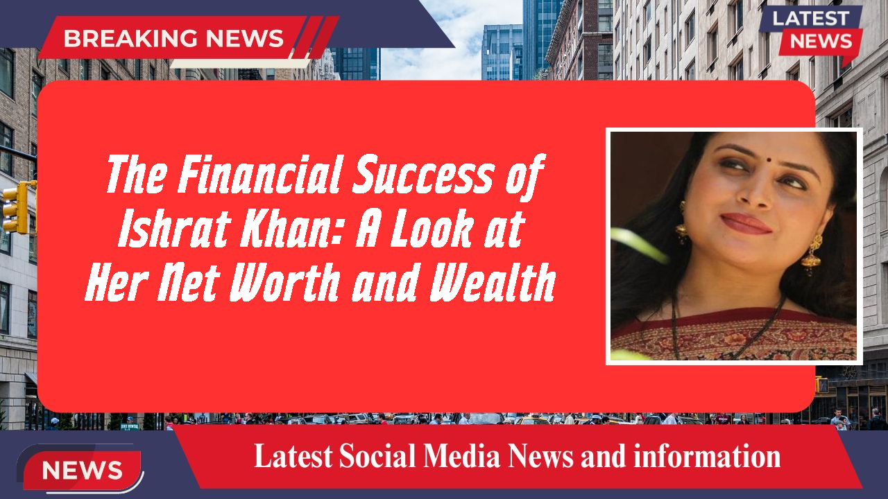The Financial Success of Ishrat Khan: A Look at Her Net Worth and Wealth