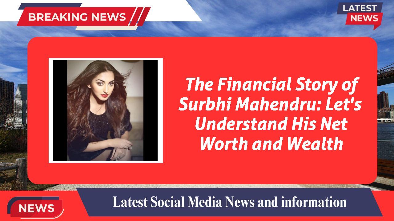 The Financial Story of Surbhi Mahendru: Let's Understand His Net Worth and Wealth