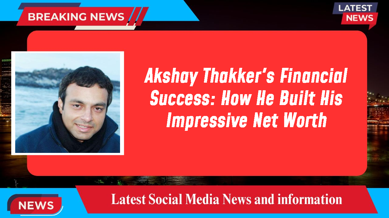 Akshay Thakker's Financial Success: How He Built His Impressive Net Worth