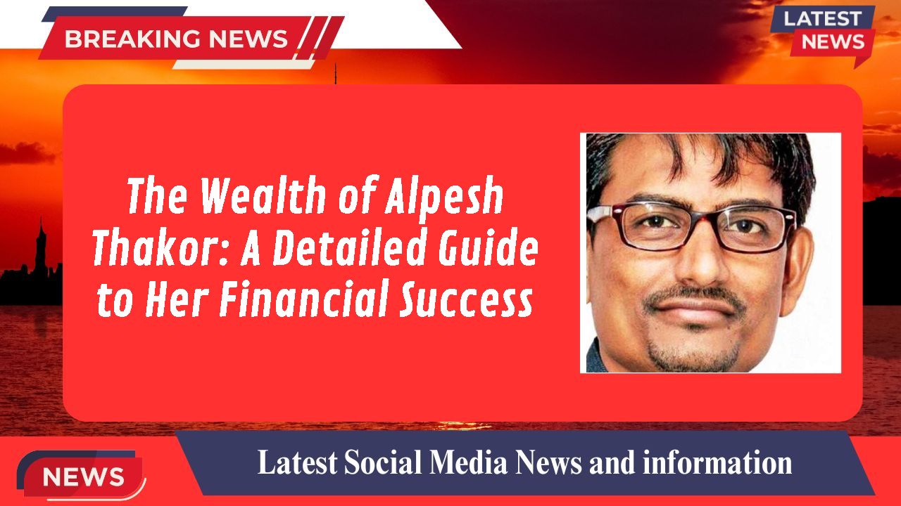 The Wealth of Alpesh Thakor: A Detailed Guide to Her Financial Success