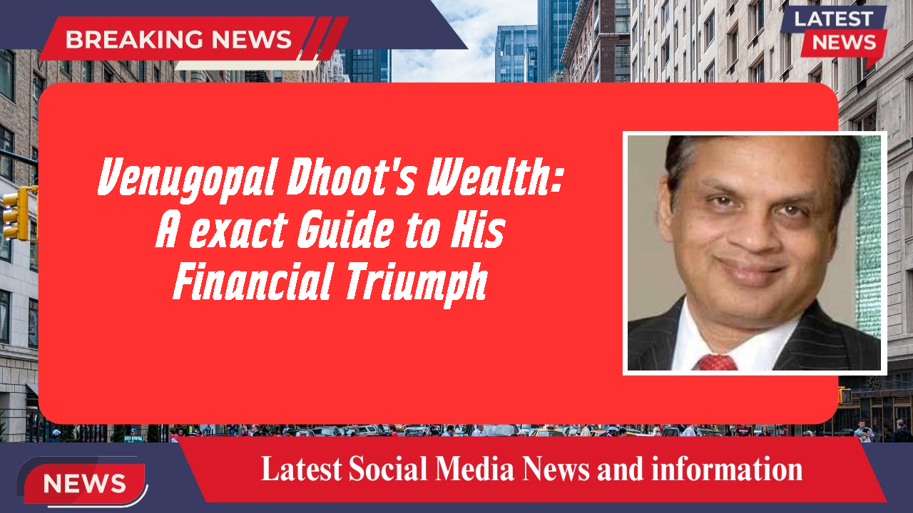 Venugopal Dhoot's Wealth: A exact Guide to His Financial Triumph