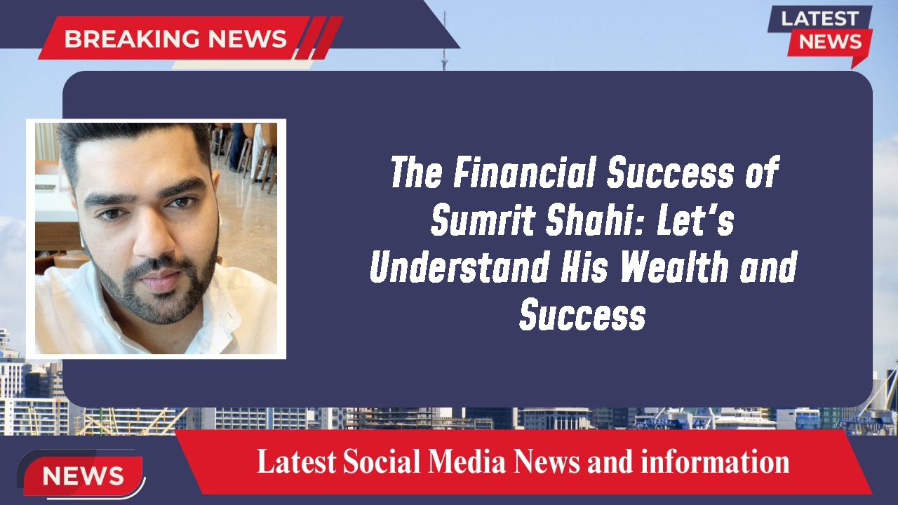 The Financial Success of Sumrit Shahi: Let's Understand His Wealth and Success