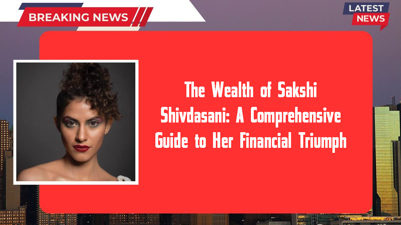 The Wealth of Sakshi Shivdasani: A Comprehensive Guide to Her Financial Triumph