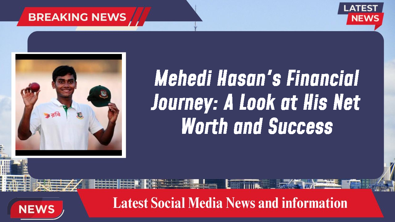 Mehedi Hasan's Financial Journey: A Look at His Net Worth and Success