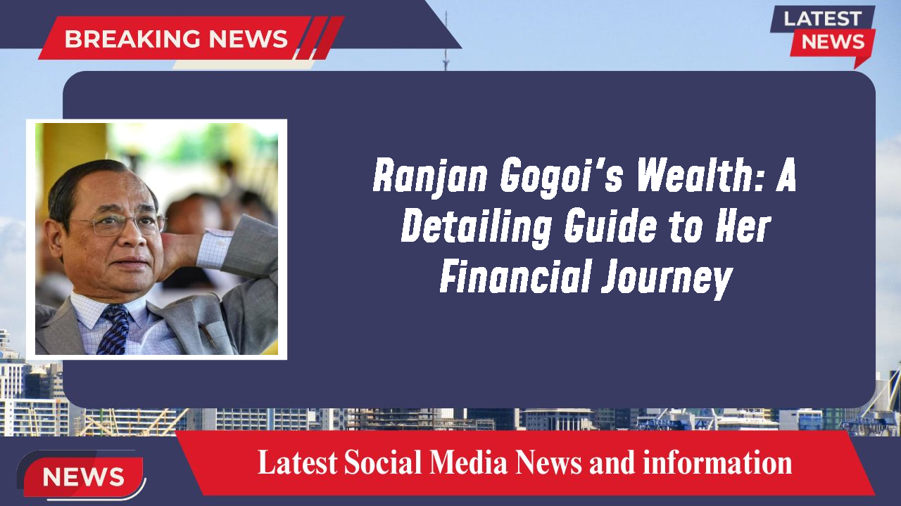 Ranjan Gogoi's Wealth: A Detailing Guide to Her Financial Journey