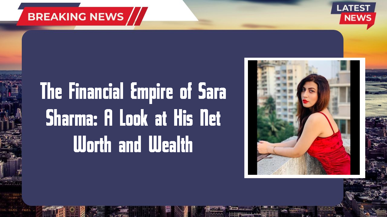 The Financial Empire of Sara Sharma: A Look at His Net Worth and Wealth