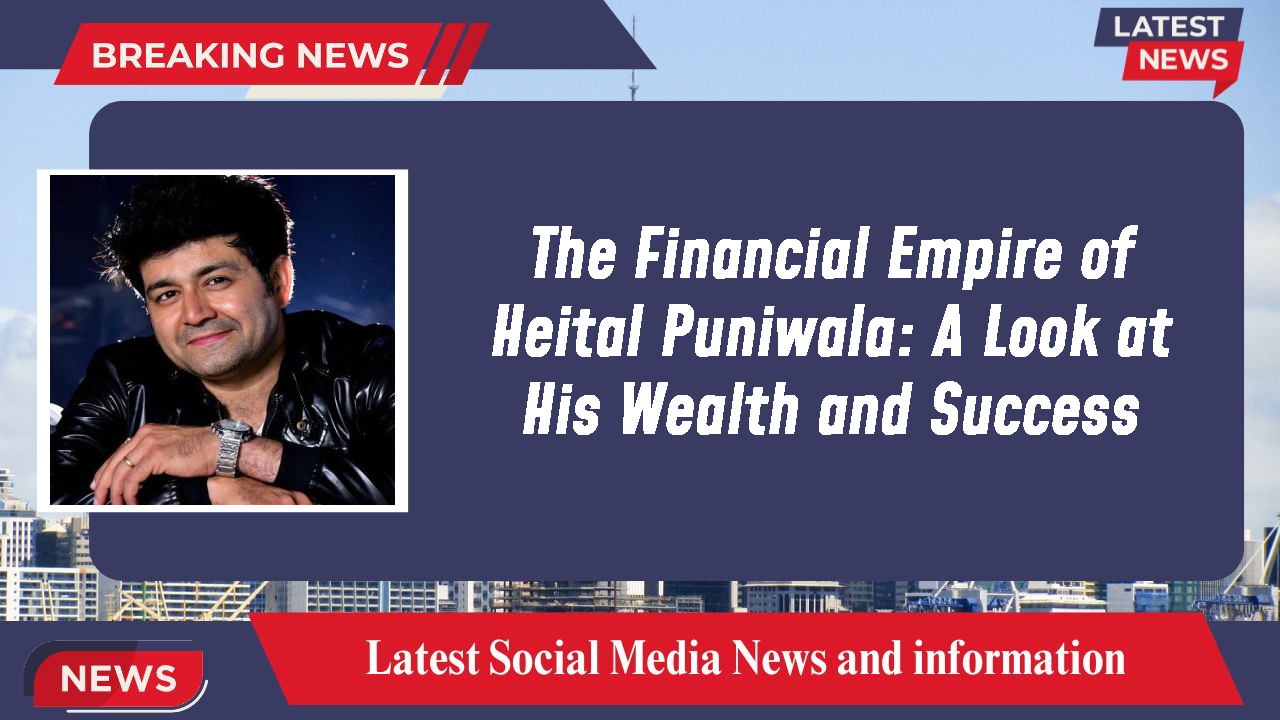 The Financial Empire of Heital Puniwala: A Look at His Wealth and Success