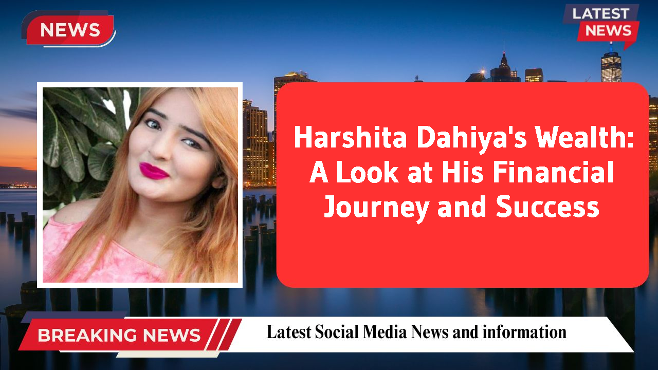 Harshita Dahiya's Wealth: A Look at His Financial Journey and Success