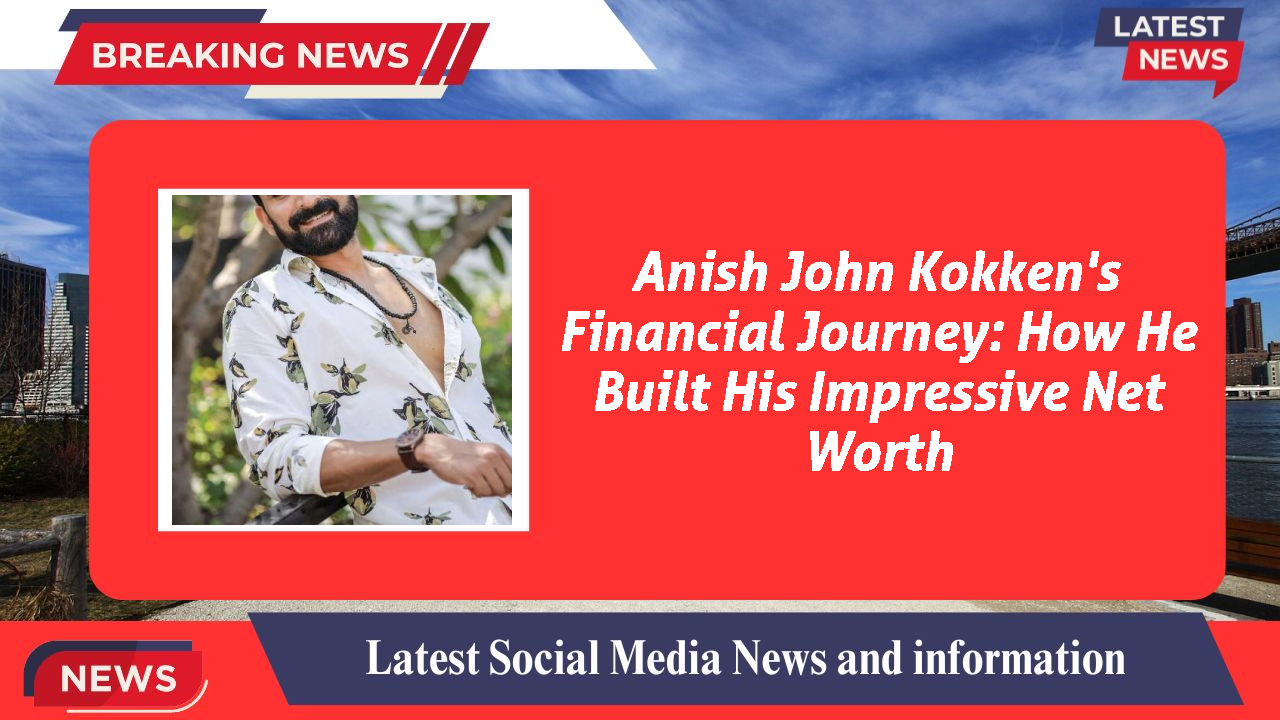 Anish John Kokken's Financial Journey: How He Built His Impressive Net Worth
