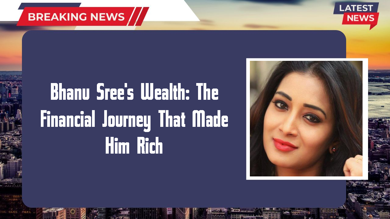 Bhanu Sree's Wealth: The Financial Journey That Made Him Rich