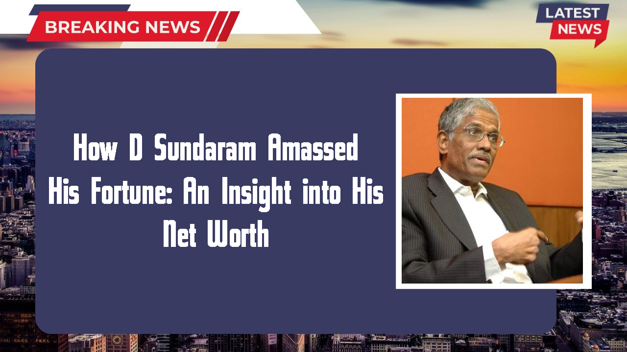 How D Sundaram Amassed His Fortune: An Insight into His Net Worth