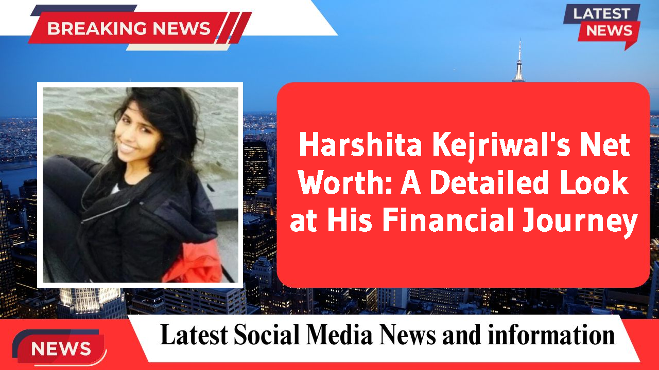 Harshita Kejriwal's Net Worth: A Detailed Look at His Financial Journey