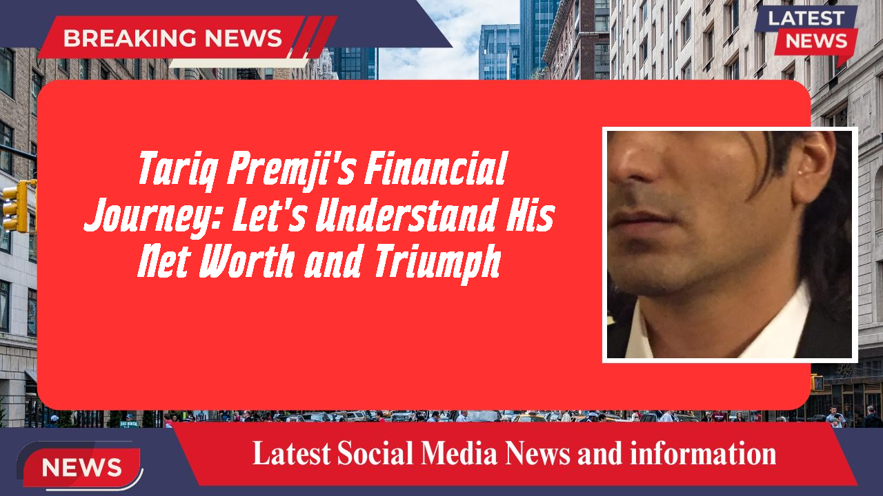 Tariq Premji's Financial Journey: Let's Understand His Net Worth and Triumph