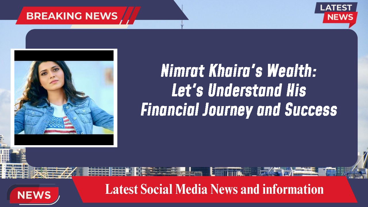 Nimrat Khaira's Wealth: Let's Understand His Financial Journey and Success