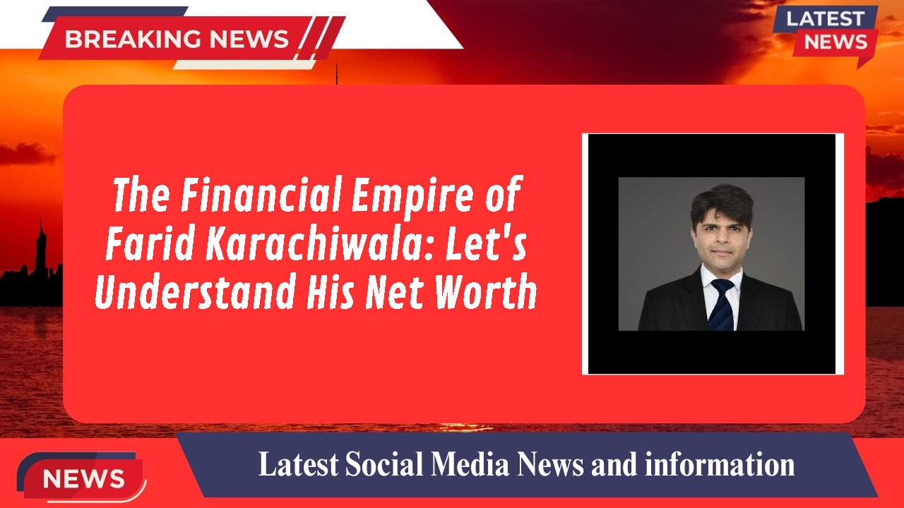 The Financial Empire of Farid Karachiwala: Let's Understand His Net Worth