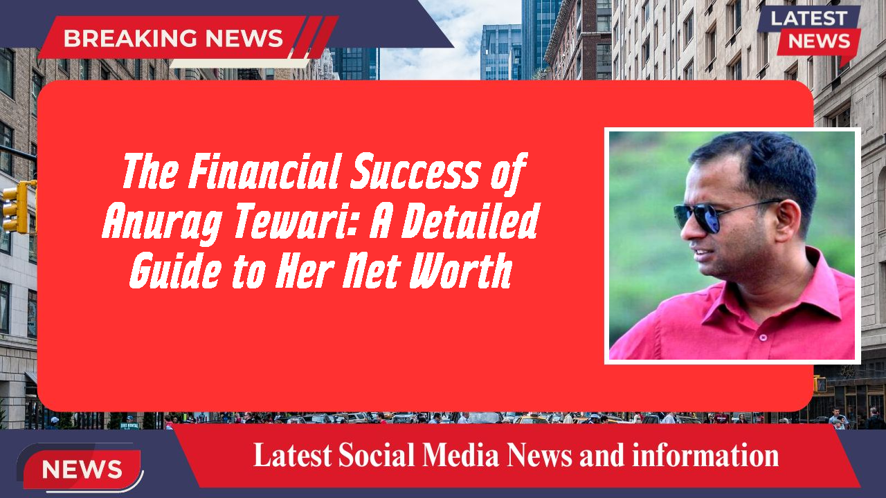 The Financial Success of Anurag Tewari: A Detailed Guide to Her Net Worth