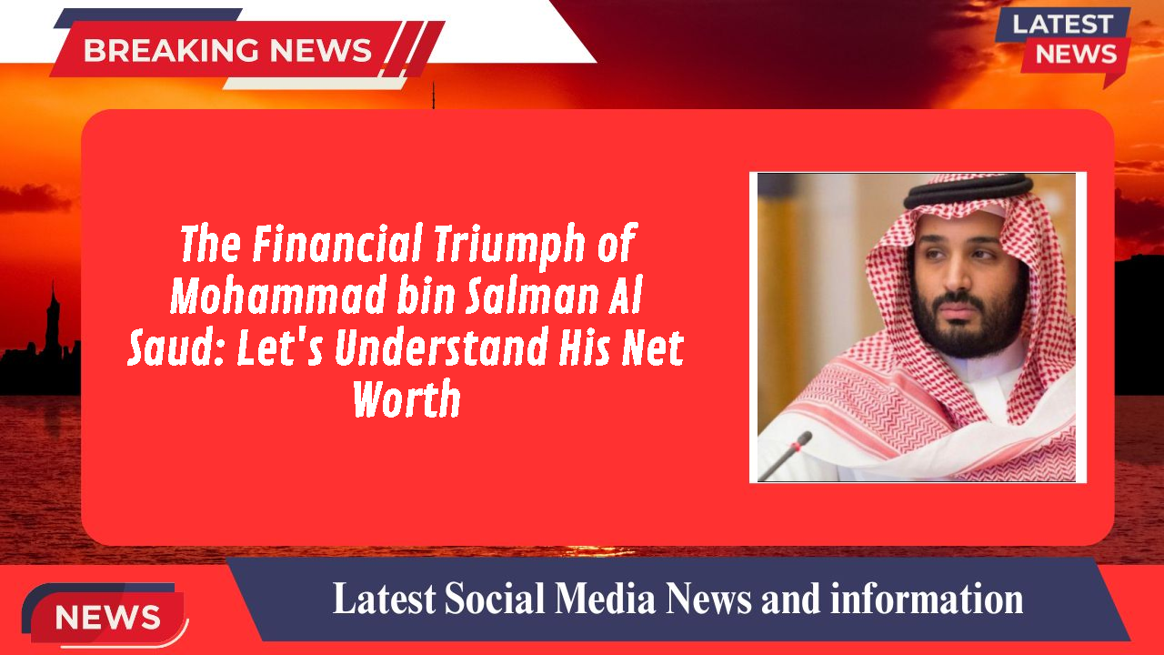 The Financial Triumph of Mohammad bin Salman Al Saud: Let's Understand His Net Worth