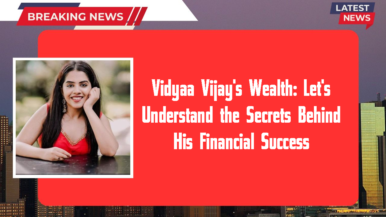 Vidyaa Vijay's Wealth: Let's Understand the Secrets Behind His Financial Success