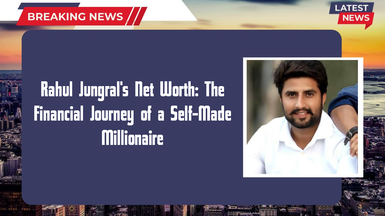 Rahul Jungral's Net Worth: The Financial Journey of a Self-Made Millionaire