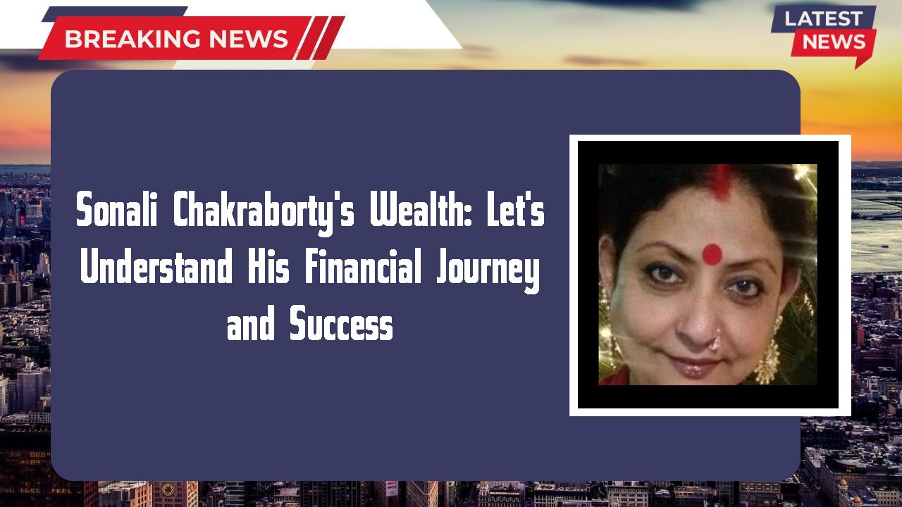 Sonali Chakraborty's Wealth: Let's Understand His Financial Journey and Success