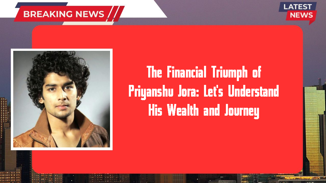 The Financial Triumph of Priyanshu Jora: Let's Understand His Wealth and Journey