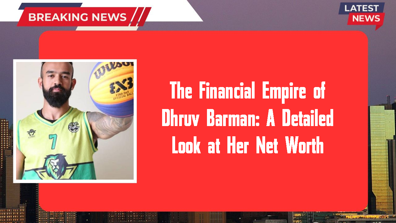 The Financial Empire of Dhruv Barman: A Detailed Look at Her Net Worth