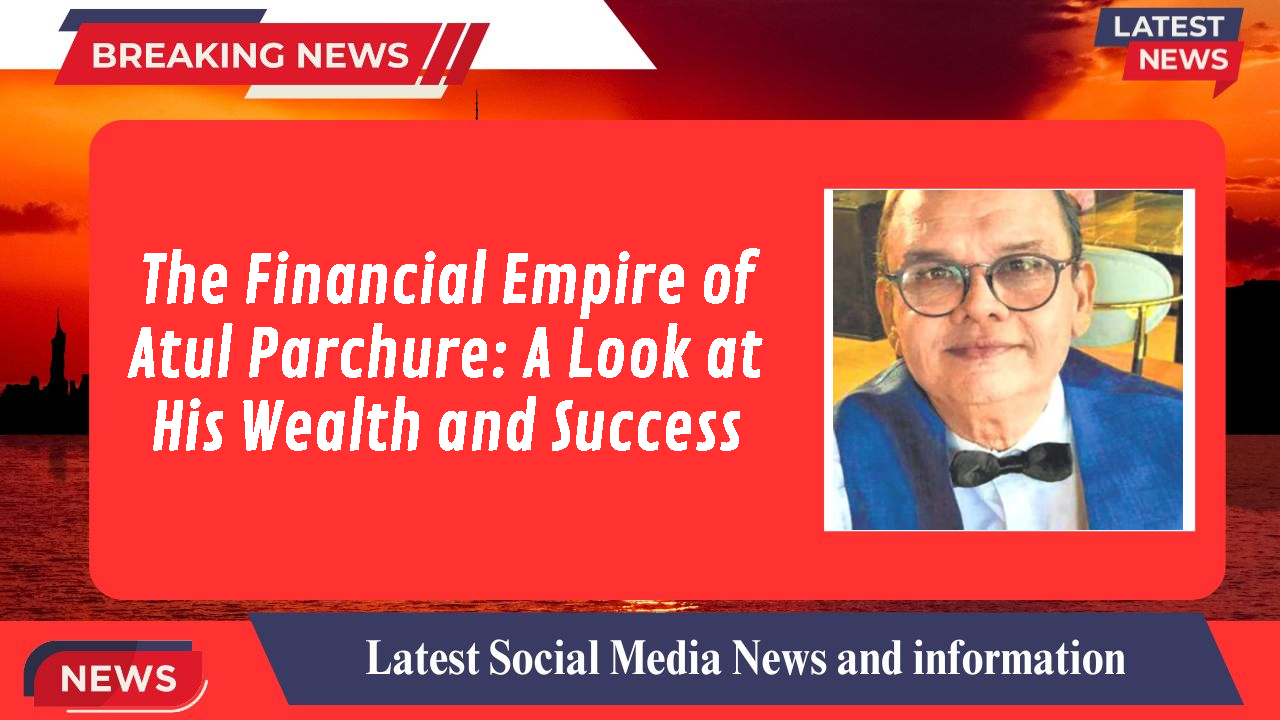 The Financial Empire of Atul Parchure: A Look at His Wealth and Success