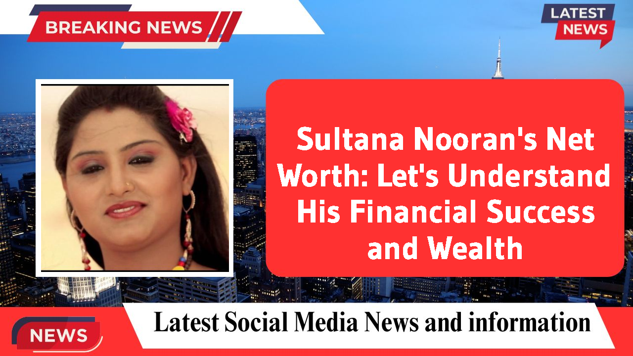 Sultana Nooran's Net Worth: Let's Understand His Financial Success and Wealth