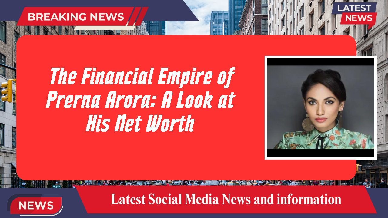 The Financial Empire of Prerna Arora: A Look at His Net Worth